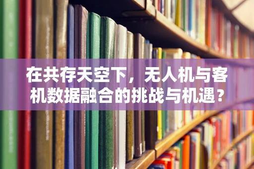 在共存天空下，无人机与客机数据融合的挑战与机遇？