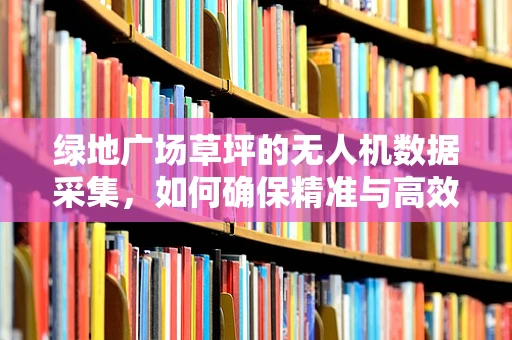 绿地广场草坪的无人机数据采集，如何确保精准与高效？