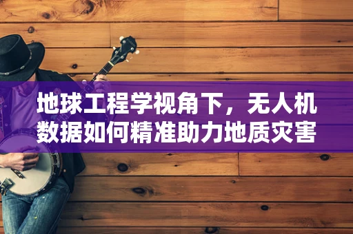 地球工程学视角下，无人机数据如何精准助力地质灾害预警？
