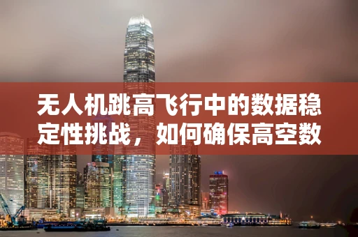 无人机跳高飞行中的数据稳定性挑战，如何确保高空数据采集的准确性？