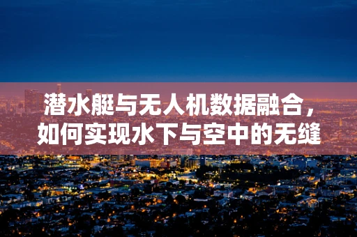 潜水艇与无人机数据融合，如何实现水下与空中的无缝监控？