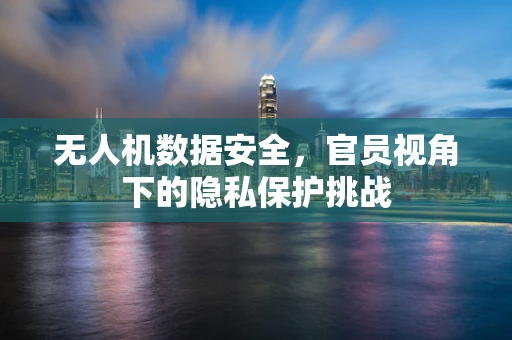 无人机数据安全，官员视角下的隐私保护挑战