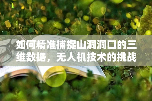 如何精准捕捉山洞洞口的三维数据，无人机技术的挑战与解决方案？