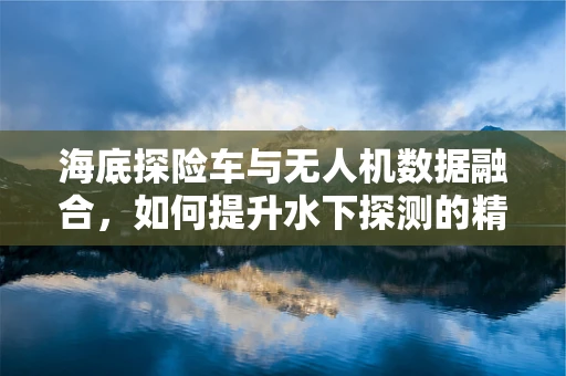 海底探险车与无人机数据融合，如何提升水下探测的精准度？