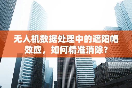 无人机数据处理中的遮阳帽效应，如何精准消除？