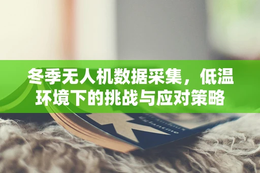 冬季无人机数据采集，低温环境下的挑战与应对策略