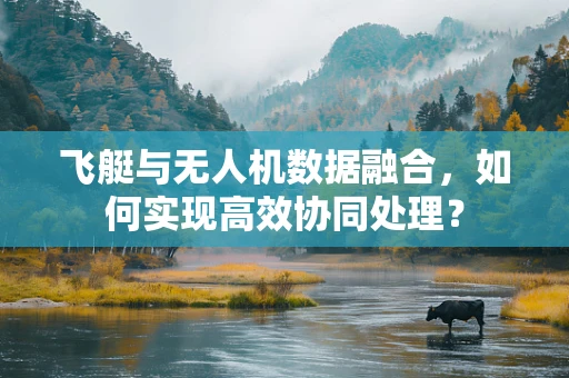 飞艇与无人机数据融合，如何实现高效协同处理？