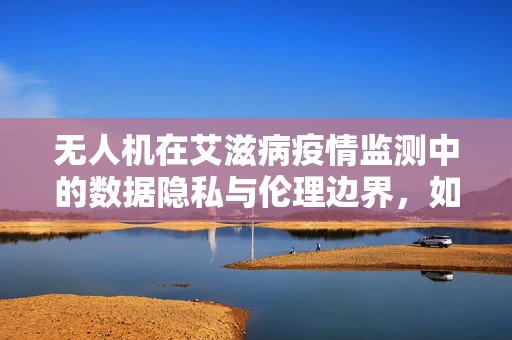 无人机在艾滋病疫情监测中的数据隐私与伦理边界，如何平衡？