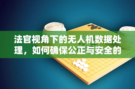 法官视角下的无人机数据处理，如何确保公正与安全的平衡？