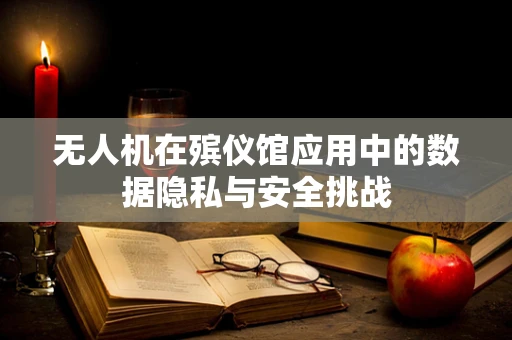 无人机在殡仪馆应用中的数据隐私与安全挑战