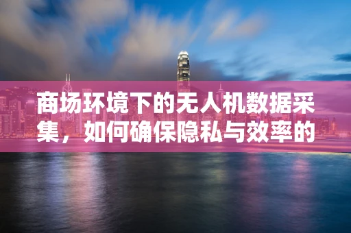 商场环境下的无人机数据采集，如何确保隐私与效率的平衡？