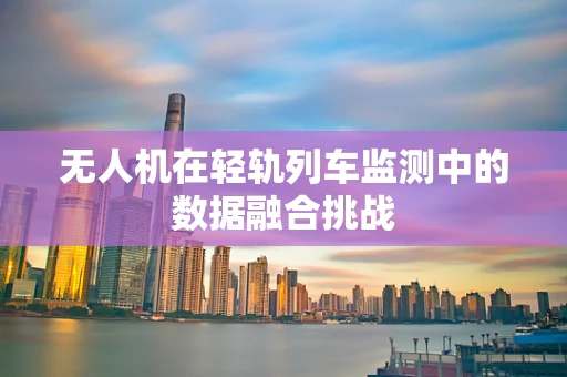 无人机在轻轨列车监测中的数据融合挑战