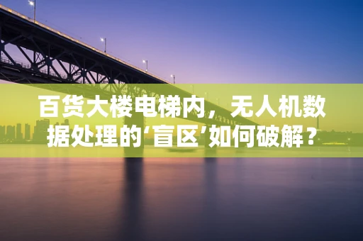 百货大楼电梯内，无人机数据处理的‘盲区’如何破解？