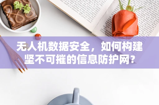 无人机数据安全，如何构建坚不可摧的信息防护网？
