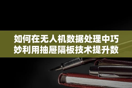 如何在无人机数据处理中巧妙利用抽屉隔板技术提升数据管理效率？