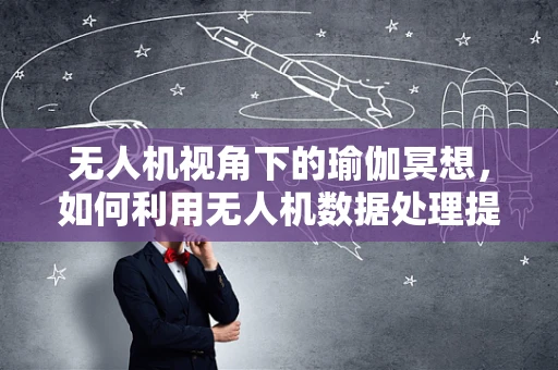 无人机视角下的瑜伽冥想，如何利用无人机数据处理提升瑜伽练习体验？