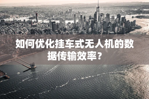 如何优化挂车式无人机的数据传输效率？