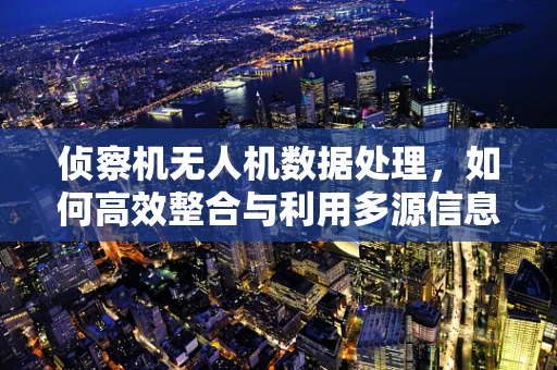 侦察机无人机数据处理，如何高效整合与利用多源信息？