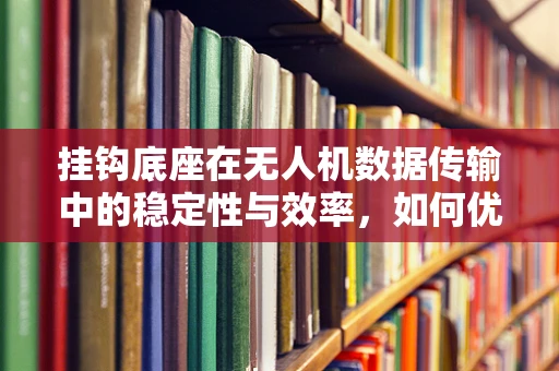 挂钩底座在无人机数据传输中的稳定性与效率，如何优化设计以提升性能？