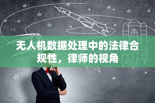 无人机数据处理中的法律合规性，律师的视角
