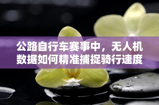 公路自行车赛事中，无人机数据如何精准捕捉骑行速度与轨迹？