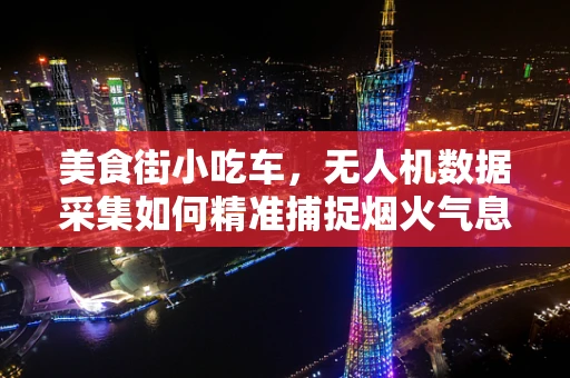美食街小吃车，无人机数据采集如何精准捕捉烟火气息？