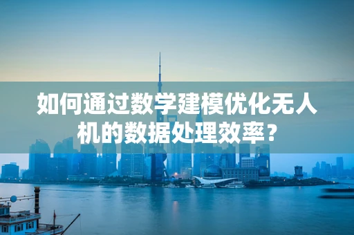 如何通过数学建模优化无人机的数据处理效率？