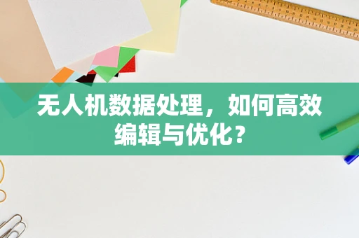无人机数据处理，如何高效编辑与优化？