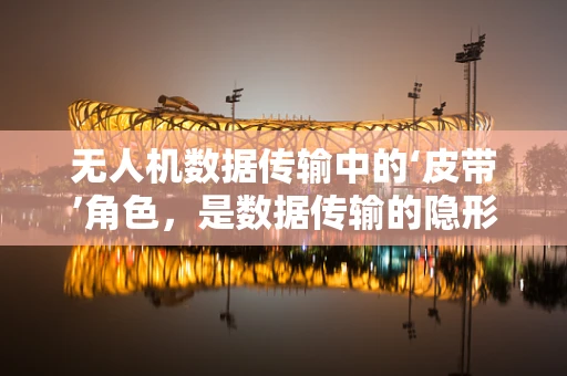 无人机数据传输中的‘皮带’角色，是数据传输的隐形纽带吗？