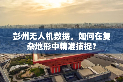 彭州无人机数据，如何在复杂地形中精准捕捉？