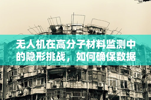 无人机在高分子材料监测中的隐形挑战，如何确保数据传输的稳定与安全？