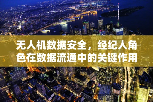 无人机数据安全，经纪人角色在数据流通中的关键作用
