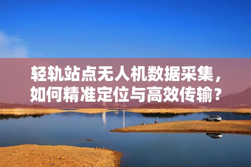 轻轨站点无人机数据采集，如何精准定位与高效传输？