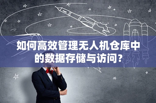 如何高效管理无人机仓库中的数据存储与访问？