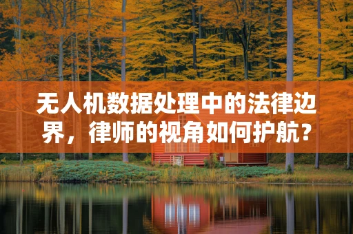 无人机数据处理中的法律边界，律师的视角如何护航？