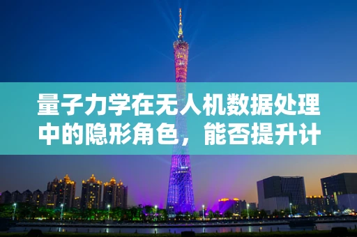 量子力学在无人机数据处理中的隐形角色，能否提升计算速度与精度？