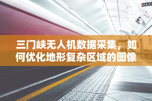 三门峡无人机数据采集，如何优化地形复杂区域的图像处理？