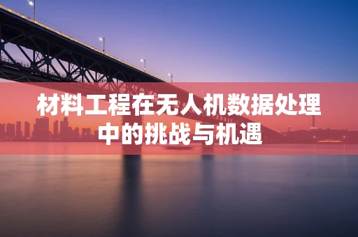 材料工程在无人机数据处理中的挑战与机遇
