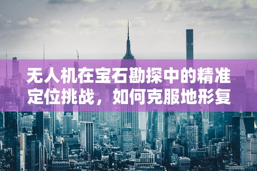 无人机在宝石勘探中的精准定位挑战，如何克服地形复杂性的影响？