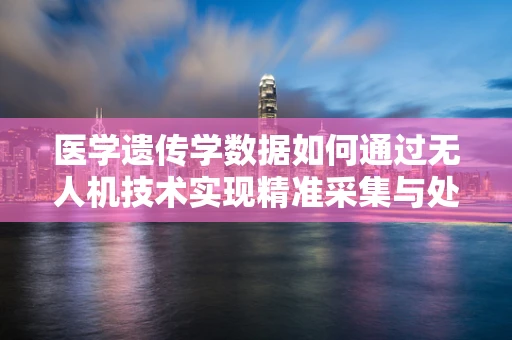 医学遗传学数据如何通过无人机技术实现精准采集与处理？