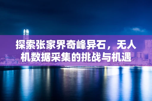 探索张家界奇峰异石，无人机数据采集的挑战与机遇