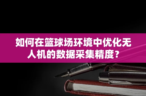 如何在篮球场环境中优化无人机的数据采集精度？