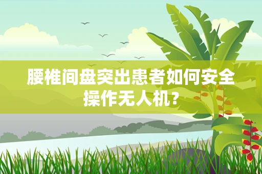 腰椎间盘突出患者如何安全操作无人机？