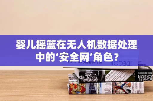 婴儿摇篮在无人机数据处理中的‘安全网’角色？