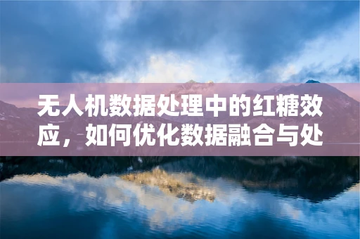 无人机数据处理中的红糖效应，如何优化数据融合与处理？