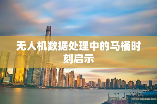 无人机数据处理中的马桶时刻启示