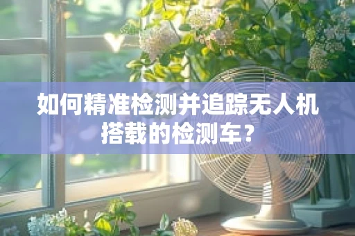 如何精准检测并追踪无人机搭载的检测车？