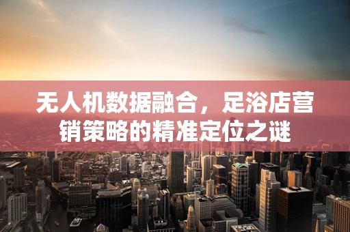 无人机数据融合，足浴店营销策略的精准定位之谜