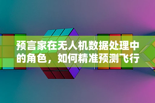 预言家在无人机数据处理中的角色，如何精准预测飞行数据异常？