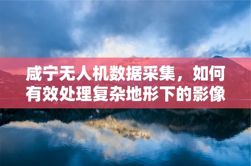 咸宁无人机数据采集，如何有效处理复杂地形下的影像信息？